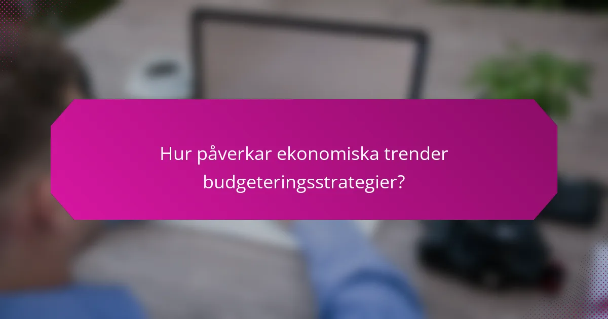 Hur påverkar ekonomiska trender budgeteringsstrategier?