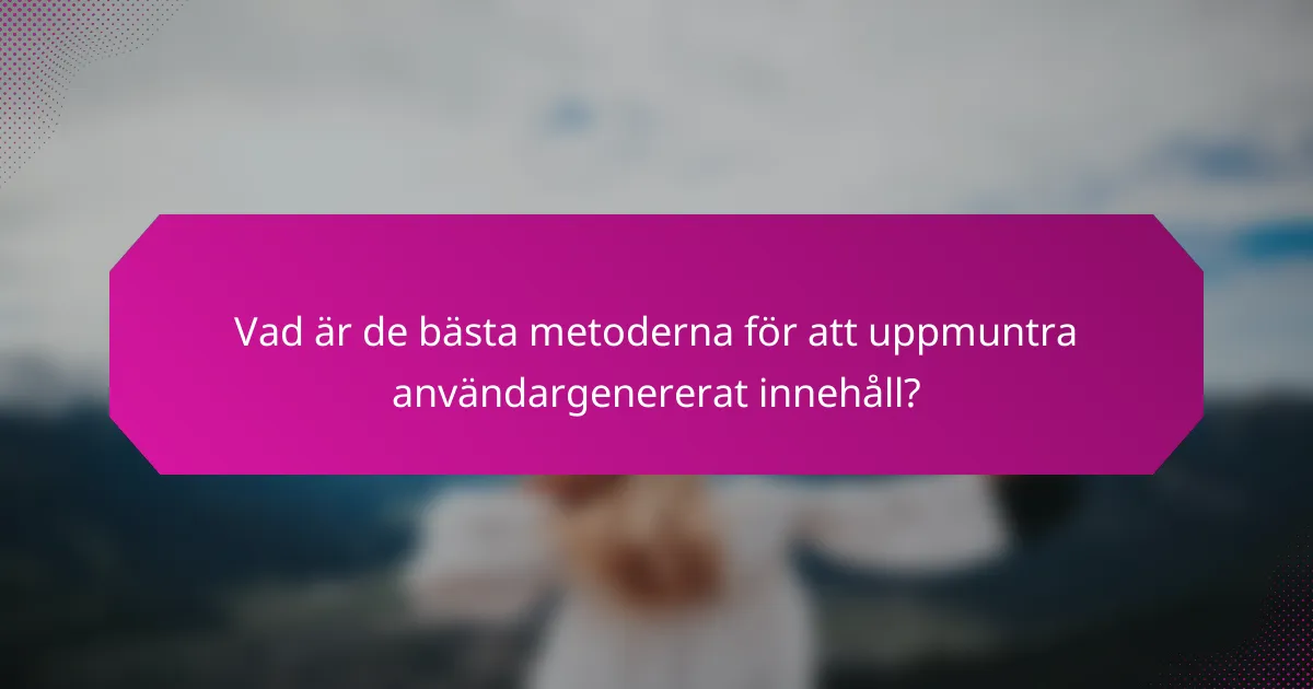 Vad är de bästa metoderna för att uppmuntra användargenererat innehåll?