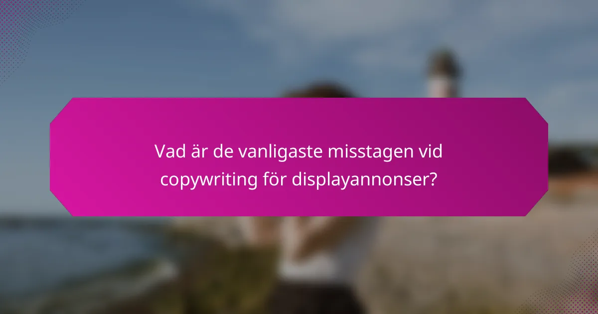 Vad är de vanligaste misstagen vid copywriting för displayannonser?