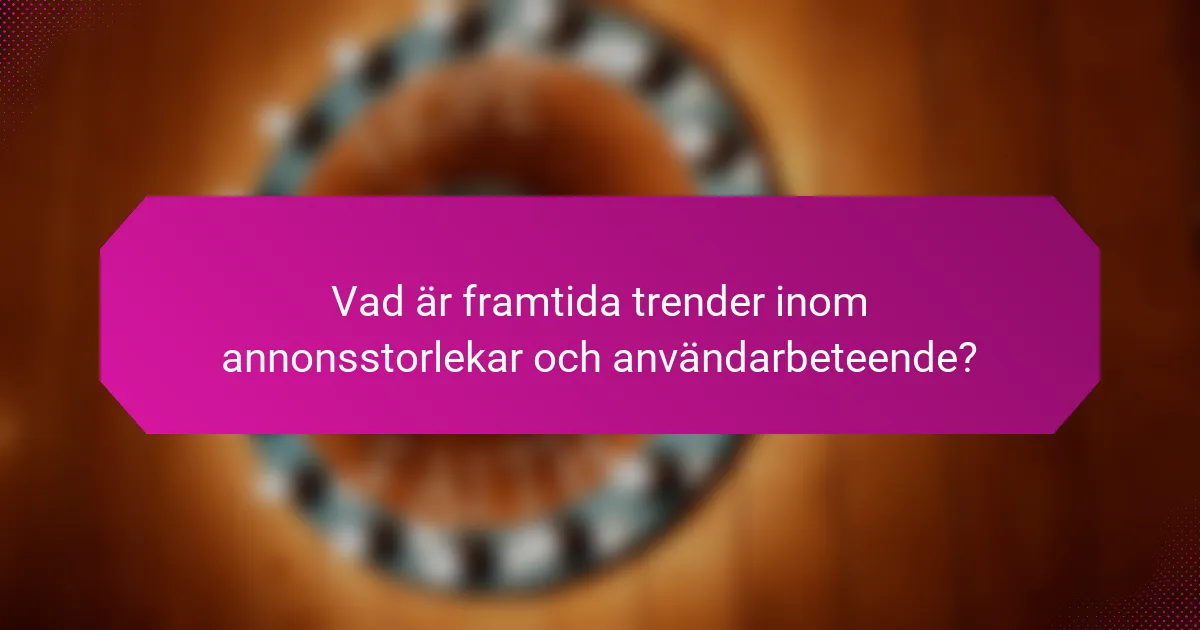 Vad är framtida trender inom annonsstorlekar och användarbeteende?