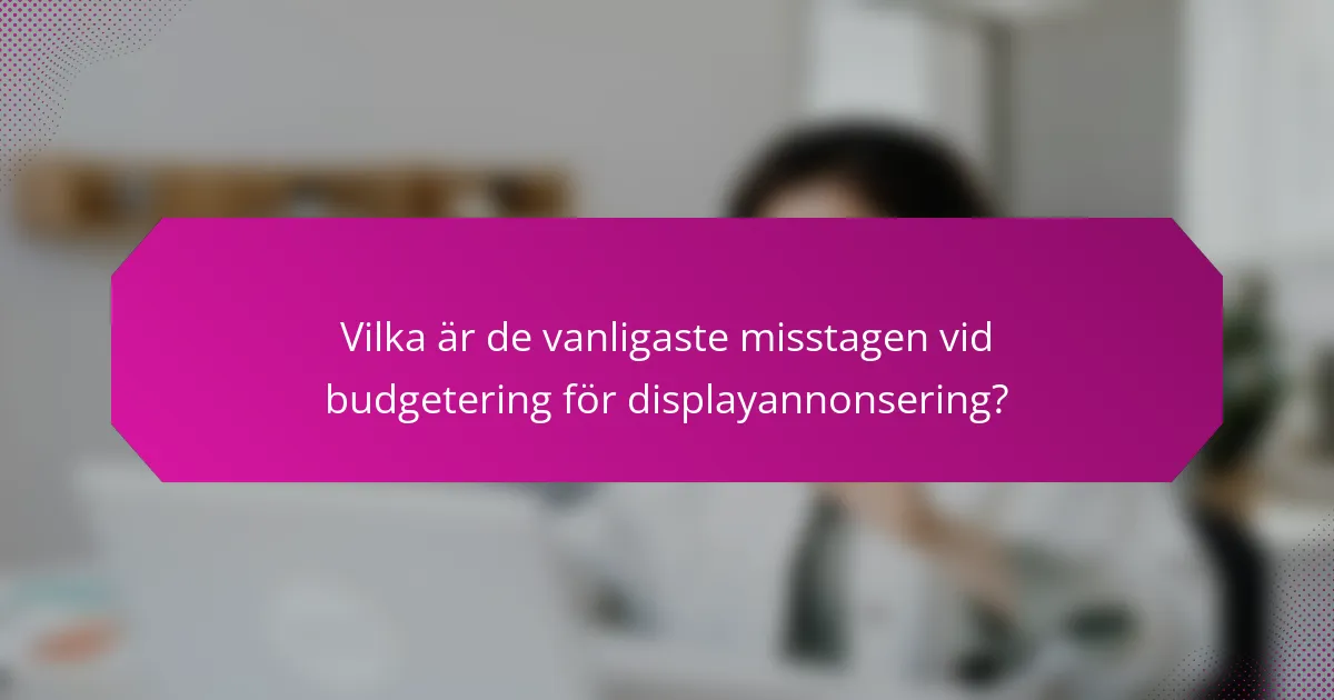 Vilka är de vanligaste misstagen vid budgetering för displayannonsering?