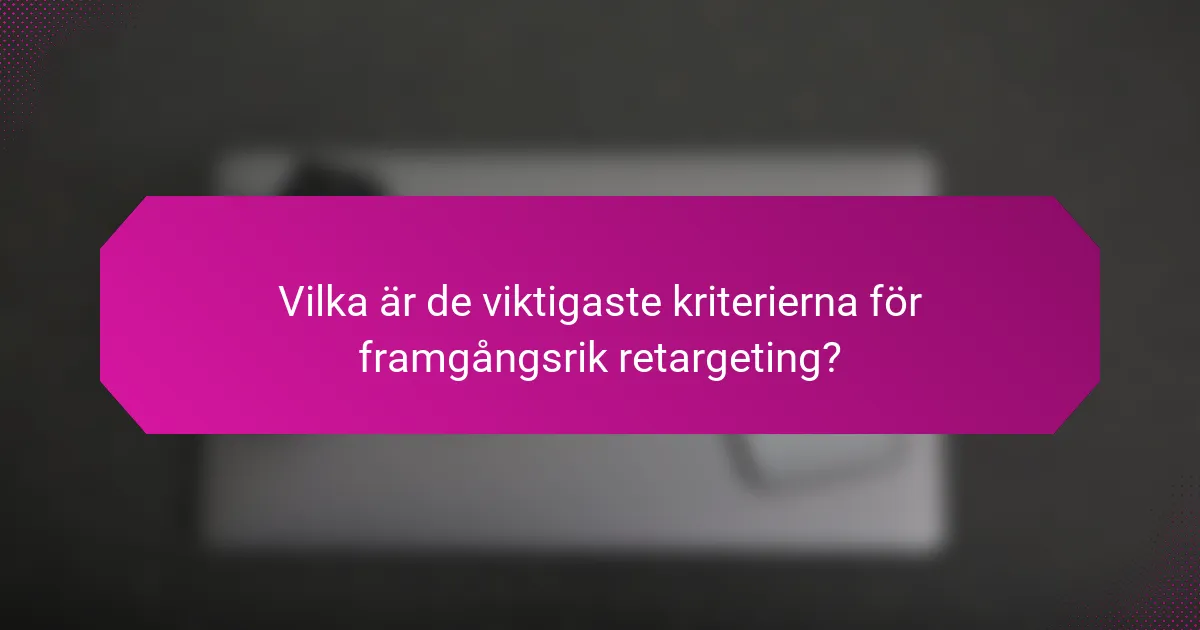 Vilka är de viktigaste kriterierna för framgångsrik retargeting?
