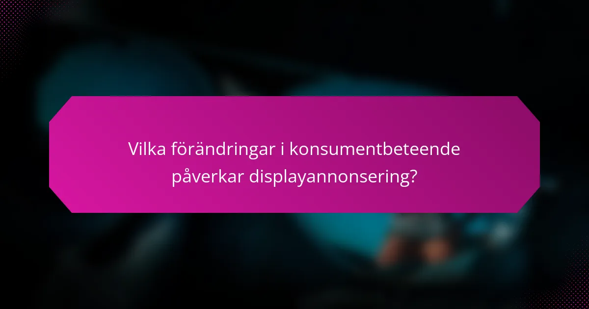 Vilka förändringar i konsumentbeteende påverkar displayannonsering?