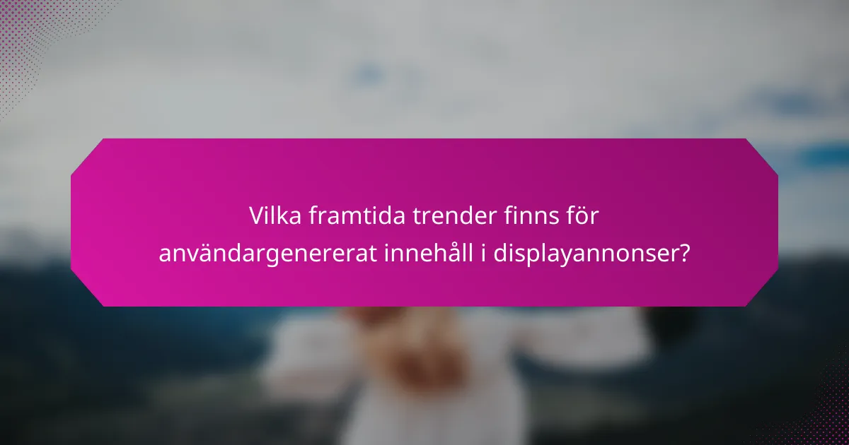Vilka framtida trender finns för användargenererat innehåll i displayannonser?