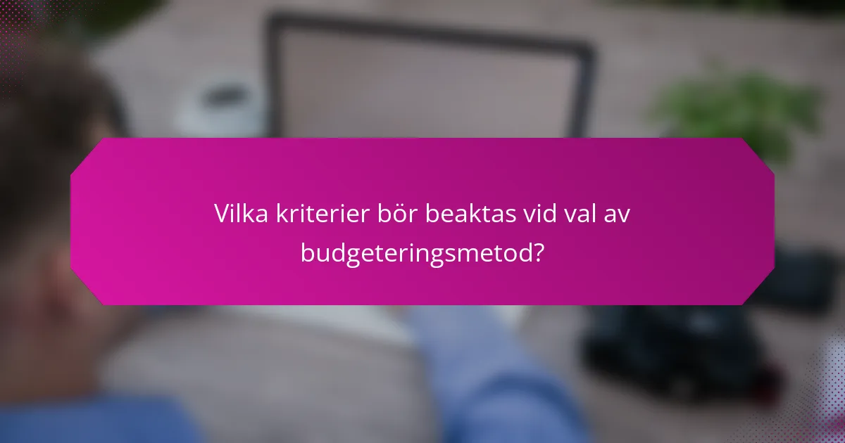 Vilka kriterier bör beaktas vid val av budgeteringsmetod?
