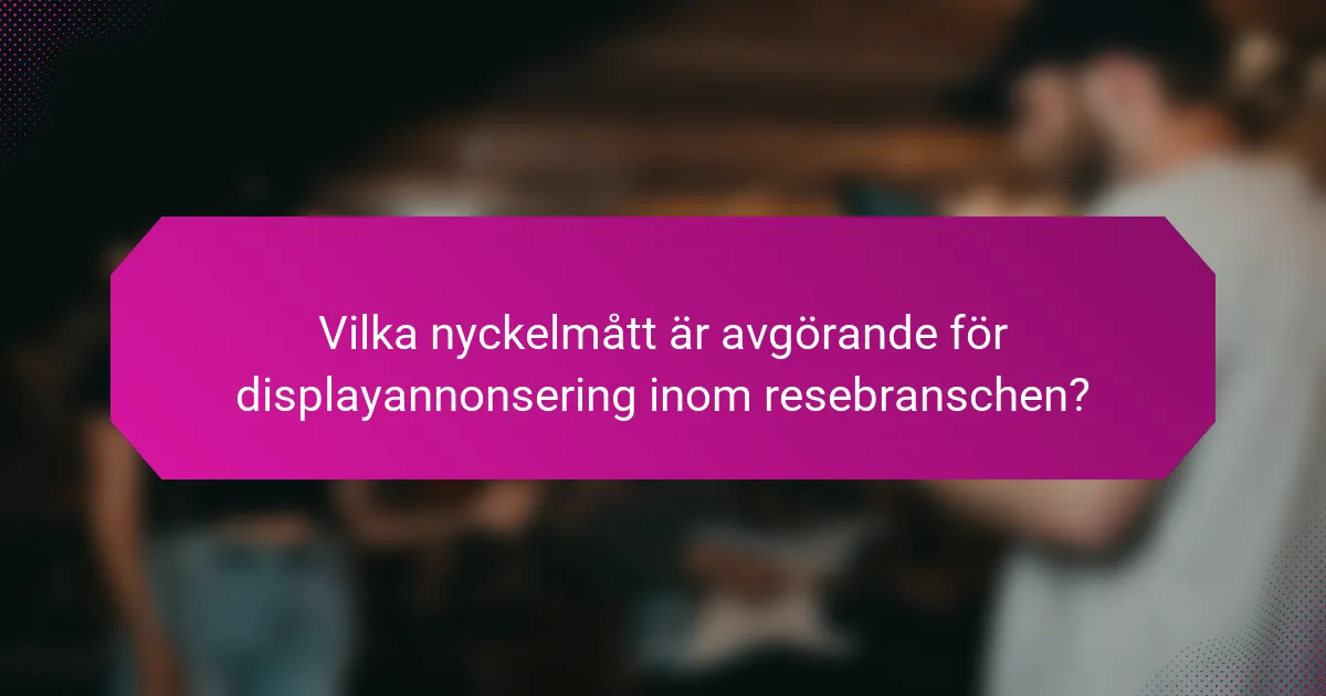 Vilka nyckelmått är avgörande för displayannonsering inom resebranschen?