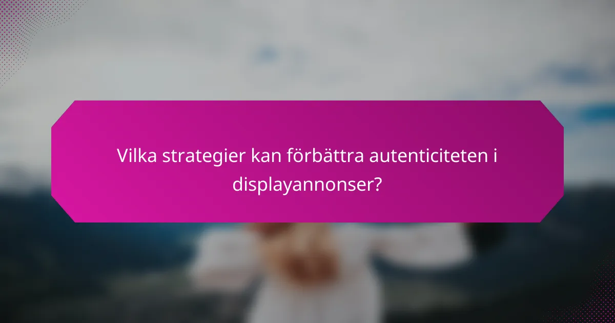Vilka strategier kan förbättra autenticiteten i displayannonser?