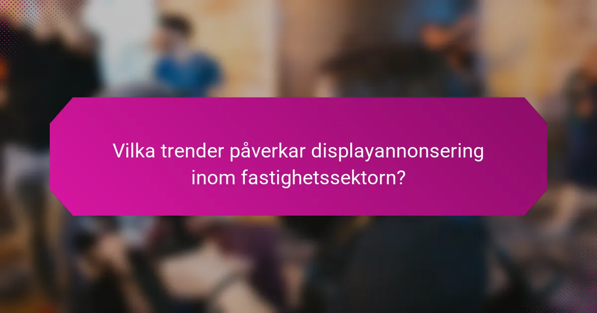 Vilka trender påverkar displayannonsering inom fastighetssektorn?